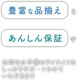 大切なお子様のアイライフをしっかりサポートさせていただきます